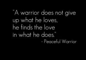 warrior does not give up what he loves, he finds the love in what he ...