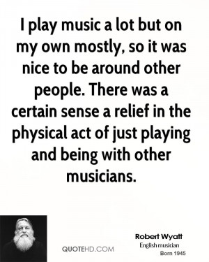 play music a lot but on my own mostly, so it was nice to be around ...