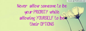 Never allow someone to be your PRIORITY while allowing YOURSELF to be ...