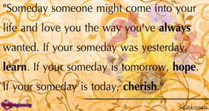 ... is tomorrow, hope. If your someday is today, cherish.” ~Unknown