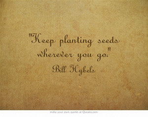 Keep planting seeds wherever you go.