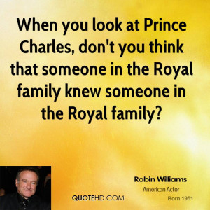 When you look at Prince Charles, don't you think that someone in the ...