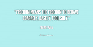 Freedom means the freedom to behave coarsely, basely, foolishly.”