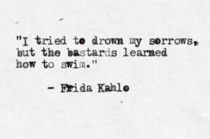 Frida Kahlo quote. I get what she means.