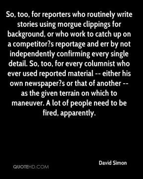 David Simon - So, too, for reporters who routinely write stories using ...