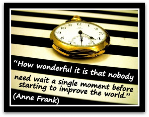 ... single moment before starting to improve the world.” (Anne Frank