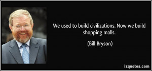 ... to build civilizations. Now we build shopping malls. - Bill Bryson