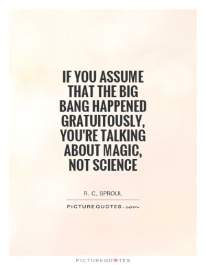 If you assume that the Big Bang happened gratuitously, you're talking ...