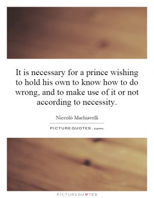 It is necessary for a prince wishing to hold his own to know how to do ...