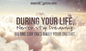 ... your life, never stop dreaming. No one can take away your dreams