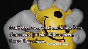 Don’t stress over what could have been, chances are if it should ...