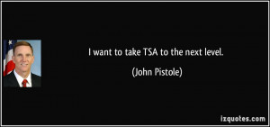 want to take TSA to the next level. - John Pistole