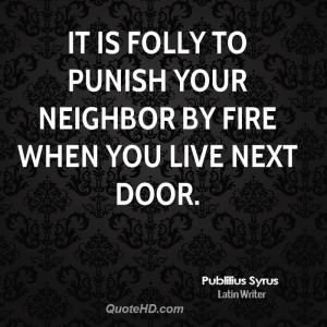 It is folly to punish your neighbor by fire when you live next door.
