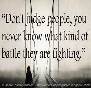 ... judge people. You never know what kind of battle they are fighting