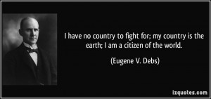 ... my country is the earth; I am a citizen of the world. - Eugene V. Debs