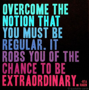 ... you must be regular. It robs you of the chance to be extraordinary