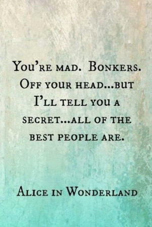 You're mad. Bonkers. Off your head... but I'll tell you a secret ...