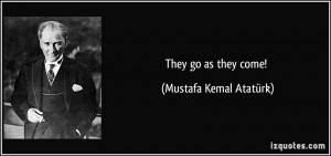 They go as they come! - Mustafa Kemal Atatürk