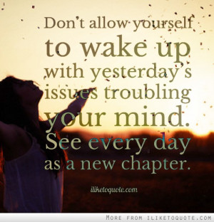 ... wake up with yesterday's issues troubling your mind. See every day as