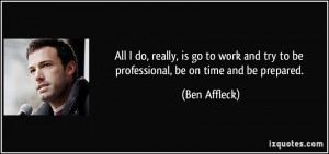 ... and try to be professional, be on time and be prepared. - Ben Affleck