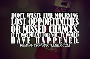 Don't waste time mourning lost opportunities or missed changes. If it ...