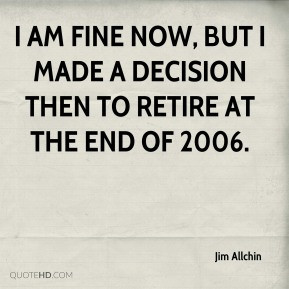 Jim Allchin - I am fine now, but I made a decision then to retire at ...