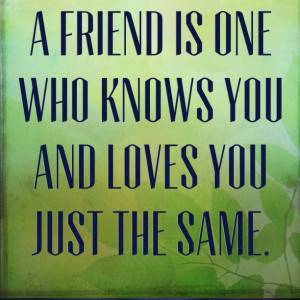 friend is one who knows you and loves you just the same.