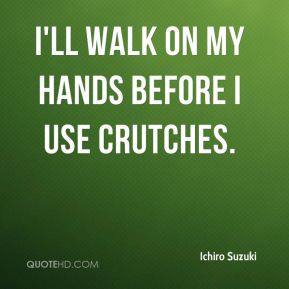 Ichiro Suzuki - I'll walk on my hands before I use crutches.