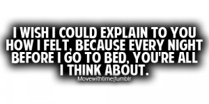 ... you how i felt, because every night before i go to bed, you're all i