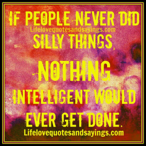 If people never did silly things, nothing intelligent would ever get ...