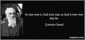 As man now is, God once was; as God is now man may be. - Lorenzo Snow