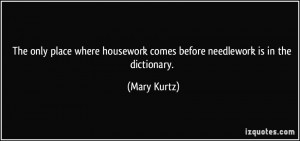 ... housework comes before needlework is in the dictionary. - Mary Kurtz