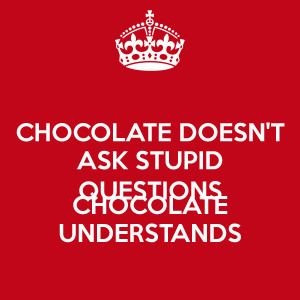 CHOCOLATE DOESN'T ASK STUPID QUESTIONS CHOCOLATE UNDERSTANDS