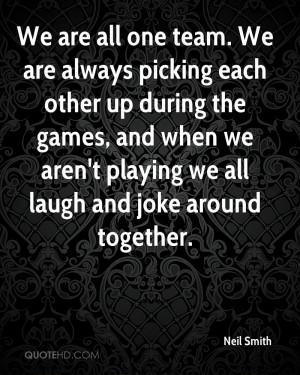We are all one team. We are always picking each other up during the ...
