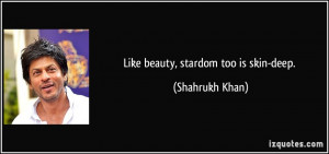 Like beauty, stardom too is skin-deep. - Shahrukh Khan