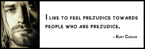 Kurt Cobain - I like to feel prejudice towards people who are ...