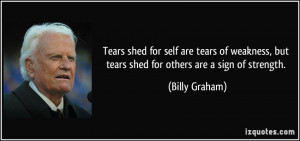 Tears shed for self are tears of weakness, but tears shed for others ...