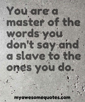 You are a master of the words you don't say and a slave to the ones ...