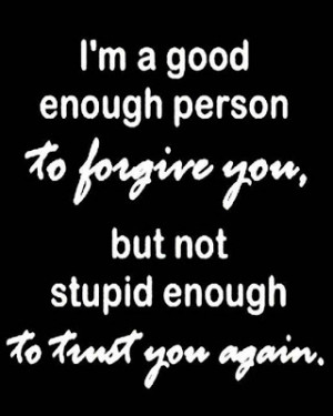 good enough person to forgive you, but not stupid enough to trust ...