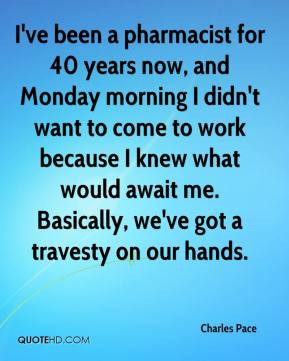 Charles Pace - I've been a pharmacist for 40 years now, and Monday ...