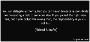You can delegate authority, but you can never delegate responsibility ...