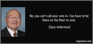 ... vote in. You have to be there on the floor to vote. - Gary Ackerman