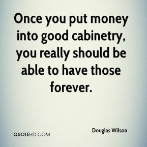 Douglas Wilson - Once you put money into good cabinetry, you really ...