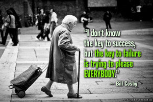 ... but the key to failure is trying to please everybody.” ~ Bill Cosby