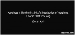 Happiness is like the first blissful intoxication of morphine. It ...