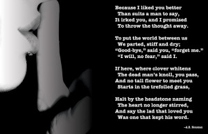 Because I liked you better, Than suits a man to say -A.E. Housman ...