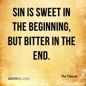 The Talmud - Sin is sweet in the beginning, but bitter in the end.