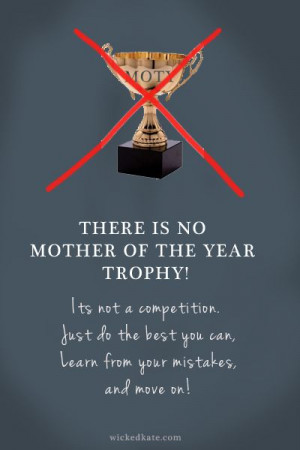 There is no mother of the year trophy!