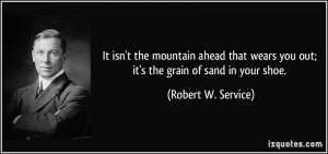 ... you out; it's the grain of sand in your shoe. - Robert W. Service