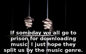 If someday we all go to prison for downloading music, I just hope they ...